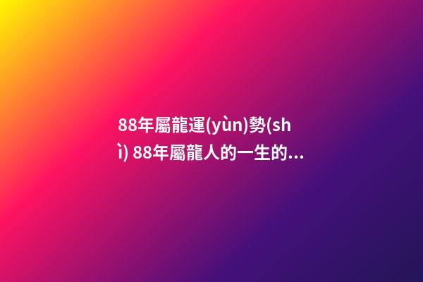 88年屬龍運(yùn)勢(shì) 88年屬龍人的一生的運(yùn)勢(shì)
